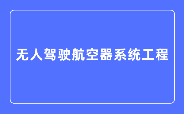 無人駕駛航空器系統(tǒng)工程專業(yè)主要學(xué)什么,無人駕駛航空器系統(tǒng)工程專業(yè)的就業(yè)方向和前景分析