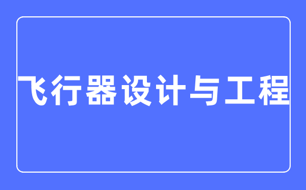 飛行器設(shè)計與工程專業(yè)主要學(xué)什么,飛行器設(shè)計與工程專業(yè)的就業(yè)方向和前景分析