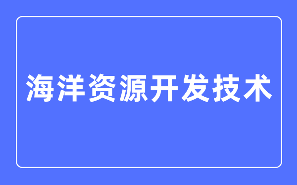 海洋資源開(kāi)發(fā)技術(shù)專(zhuān)業(yè)主要學(xué)什么,海洋資源開(kāi)發(fā)技術(shù)專(zhuān)業(yè)的就業(yè)方向和前景分析