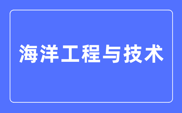海洋工程與技術(shù)專業(yè)主要學(xué)什么,海洋工程與技術(shù)專業(yè)的就業(yè)方向和前景分析