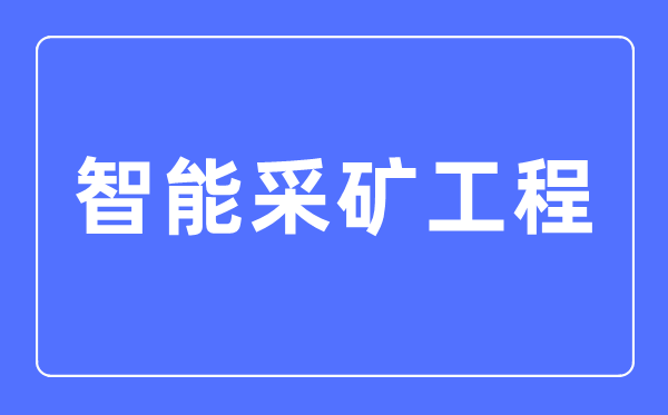 智能采礦工程專業(yè)主要學(xué)什么,智能采礦工程專業(yè)的就業(yè)方向和前景分析