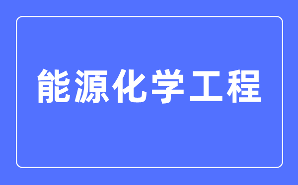 能源化學(xué)工程專業(yè)主要學(xué)什么,能源化學(xué)工程專業(yè)的就業(yè)方向和前景分析