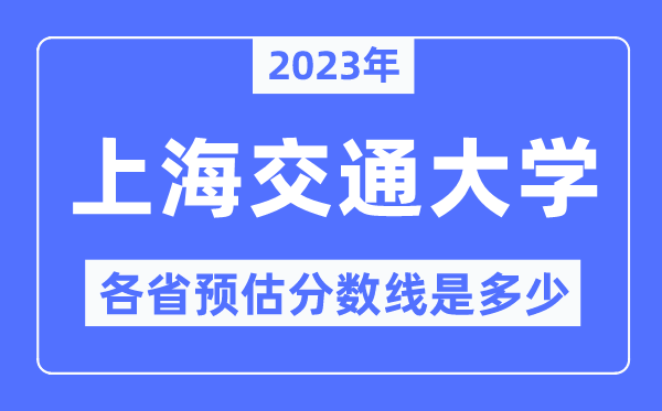 2023年上海交通大學(xué)各省預(yù)估分?jǐn)?shù)線是多少,上海交通大學(xué)分?jǐn)?shù)線預(yù)測