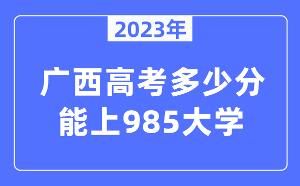 2023年廣西高考多少分能上985大學(xué)？