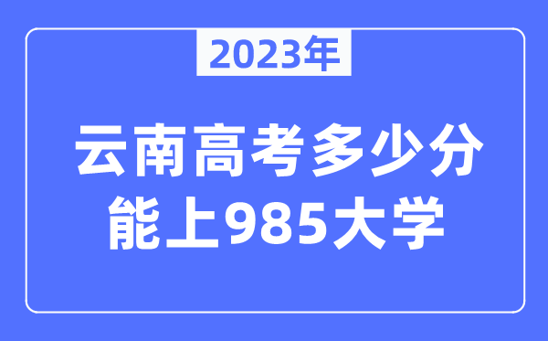 2023年云南高考多少分能上985大學(xué)？