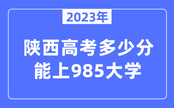 2023年陜西高考多少分能上985大學(xué)？