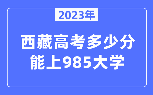 2023年西藏高考多少分能上985大學(xué)？