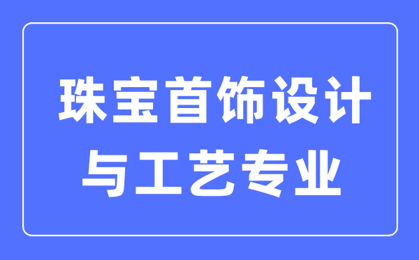 珠寶首飾設(shè)計(jì)與工藝專(zhuān)業(yè)主要學(xué)什么,就業(yè)方向和前景分析