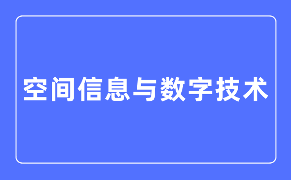 空間信息與數(shù)字技術(shù)專(zhuān)業(yè)主要學(xué)什么,空間信息與數(shù)字技術(shù)專(zhuān)業(yè)的就業(yè)方向和前景分析