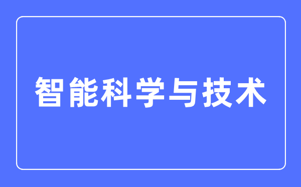 智能科學(xué)與技術(shù)專(zhuān)業(yè)主要學(xué)什么,智能科學(xué)與技術(shù)專(zhuān)業(yè)的就業(yè)方向和前景分析