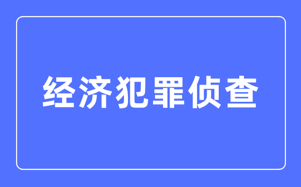 經(jīng)濟犯罪偵查專業(yè)主要學什么,經(jīng)濟犯罪偵查專業(yè)的就業(yè)方向和前景分析