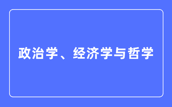 政治學(xué)、經(jīng)濟(jì)學(xué)與哲學(xué)專(zhuān)業(yè)主要學(xué)什么,政治學(xué)、經(jīng)濟(jì)學(xué)與哲學(xué)專(zhuān)業(yè)的就業(yè)方向和前景分析