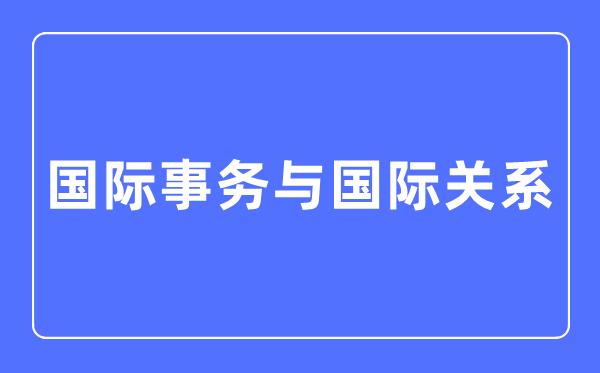 國際事務與國際關系專業(yè)主要學什么,國際事務與國際關系專業(yè)的就業(yè)方向和前景分析