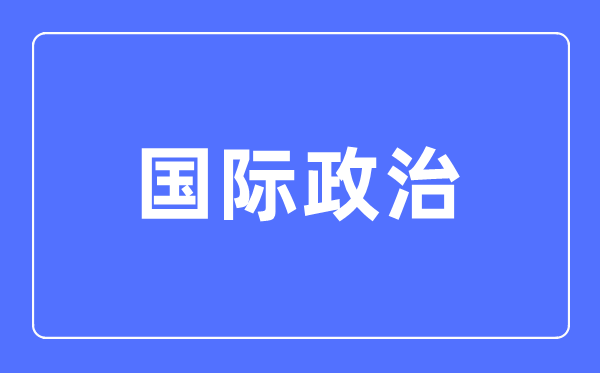 國(guó)際政治專業(yè)主要學(xué)什么,國(guó)際政治專業(yè)的就業(yè)方向和前景分析