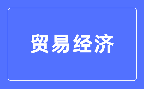 貿(mào)易經(jīng)濟專業(yè)主要學(xué)什么,貿(mào)易經(jīng)濟專業(yè)的就業(yè)方向和前景分析