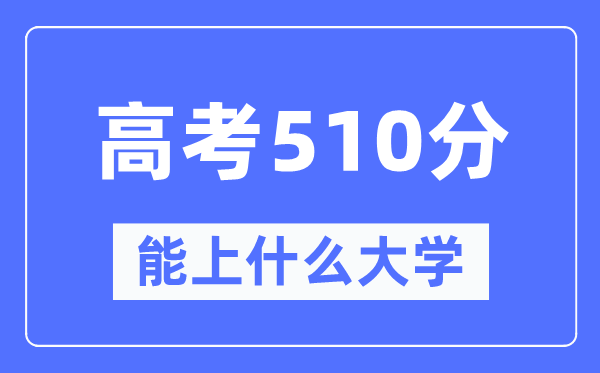 新疆510分能上什么大學,高考510分可以報考哪些大學?
