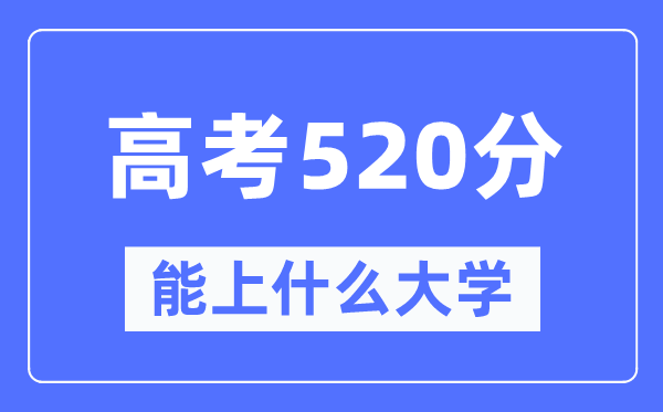 新疆520分能上什么大學,高考520分可以報考哪些大學？
