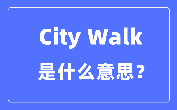City Walk是什么意思怎么理解,city walk是怎么火起來(lái)的？