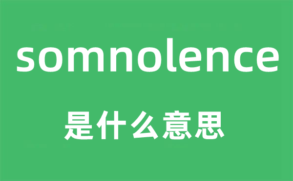 somnolence是什么意思,somnolence怎么讀,中文翻譯是什么