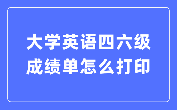 大學英語四六級成績單怎么打印,四六級成績證明電子版怎么查？