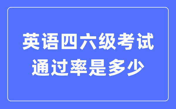 英語四六級通過率一般多少,四六級通過情況統(tǒng)計(jì)