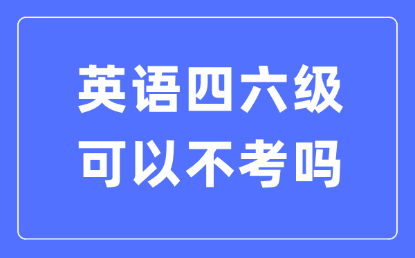 如果不考英語(yǔ)四六級(jí)有什么影響,英語(yǔ)四六級(jí)可以不考嗎？