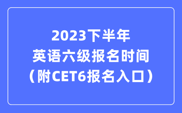 2023下半年英語六級報名時間（附CET6考試報名官網(wǎng)入口）
