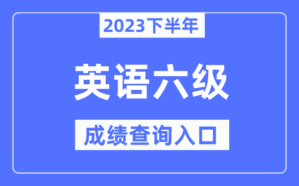 2023年下半年六級成績查詢入口,英語六級考試成績查詢官網(wǎng)