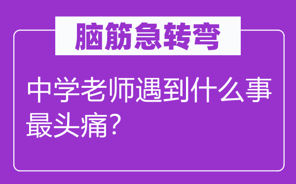 腦筋急轉彎:中學老師遇到什么事最頭痛?