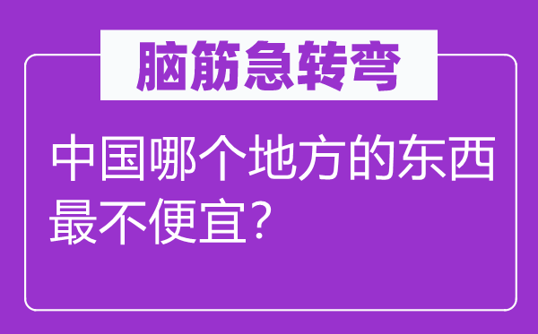 腦筋急轉(zhuǎn)彎：中國(guó)哪個(gè)地方的東西最不便宜？
