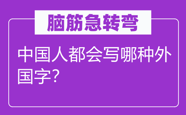 腦筋急轉(zhuǎn)彎:中國人都會寫哪種外國字?