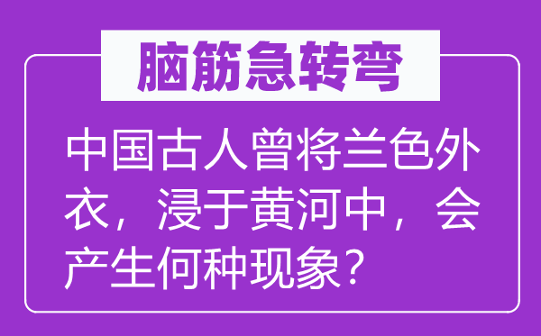 腦筋急轉彎：中國古人曾將蘭色外衣，浸于黃河中，會產(chǎn)生何種現(xiàn)象？