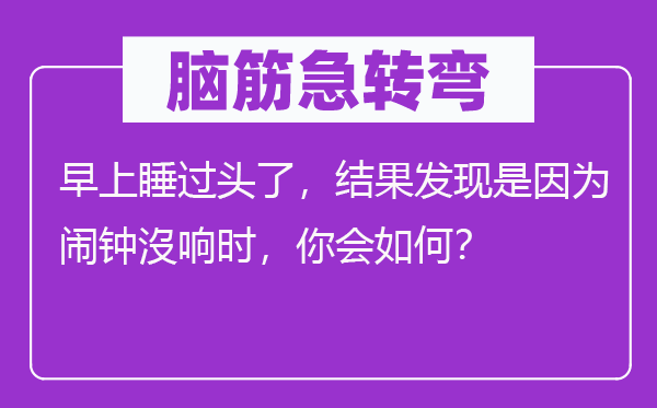 腦筋急轉(zhuǎn)彎：早上睡過頭了，結(jié)果發(fā)現(xiàn)是因?yàn)轸[鐘沒響時(shí)，你會(huì)如何？