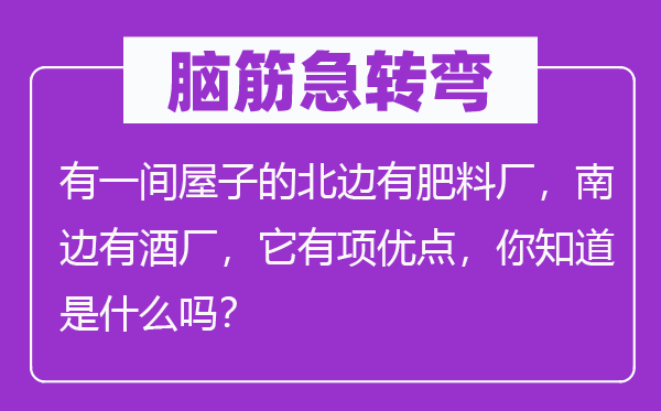 腦筋急轉(zhuǎn)彎：有一間屋子的北邊有肥料廠，南邊有酒廠，它有項(xiàng)優(yōu)點(diǎn)，你知道是什么嗎？