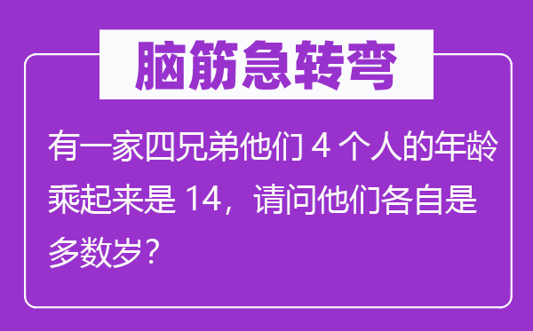 腦筋急轉(zhuǎn)彎：有一家四兄弟他們4個人的年齡乘起來是14，請問他們各自是多數(shù)歲？