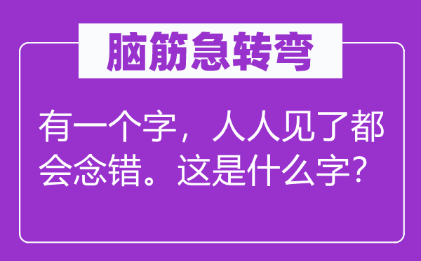 腦筋急轉(zhuǎn)彎：有一個字，人人見了都會念錯。這是什么字？