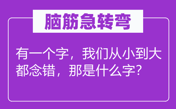 腦筋急轉(zhuǎn)彎：有一個字，我們從小到大都念錯，那是什么字？