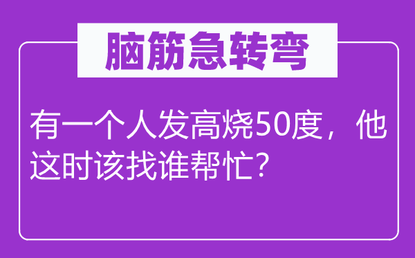 腦筋急轉(zhuǎn)彎：有一個人發(fā)高燒50度，他這時該找誰幫忙？