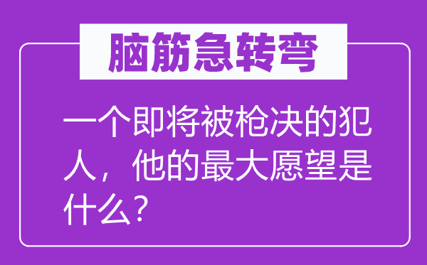 腦筋急轉(zhuǎn)彎：一個即將被槍決的犯人，他的最大愿望是什么？