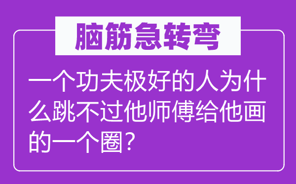 腦筋急轉(zhuǎn)彎:一個功夫極好的人為什么跳不過他師傅給他畫的一個圈?