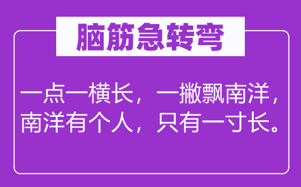 腦筋急轉(zhuǎn)彎：一點(diǎn)一橫長(zhǎng)，一撇飄南洋，南洋有個(gè)人，只有一寸長(zhǎng)。