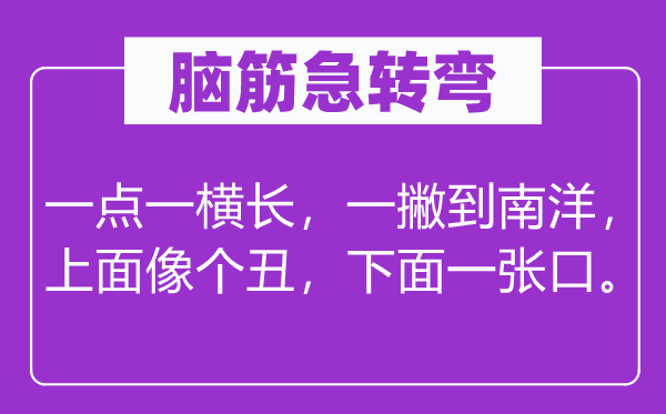 腦筋急轉彎：一點一橫長，一撇到南洋，上面像個丑，下面一張口。