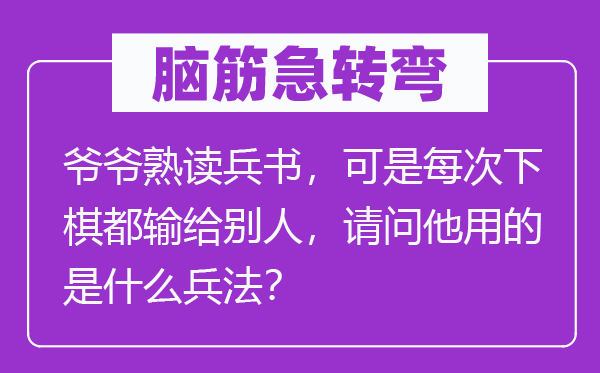腦筋急轉(zhuǎn)彎：爺爺熟讀兵書，可是每次下棋都輸給別人，請問他用的是什么兵法？