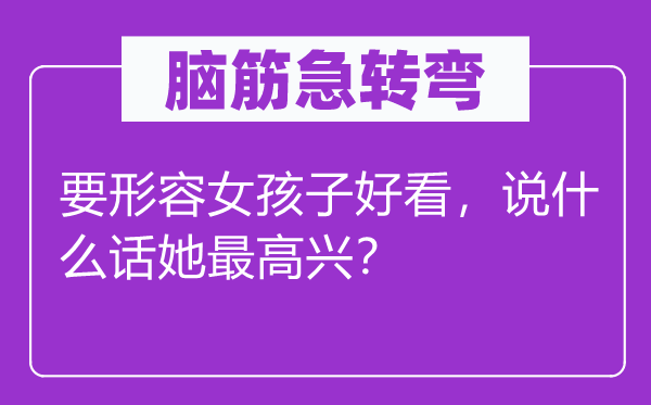 腦筋急轉(zhuǎn)彎：要形容女孩子好看，說什么話她最高興？