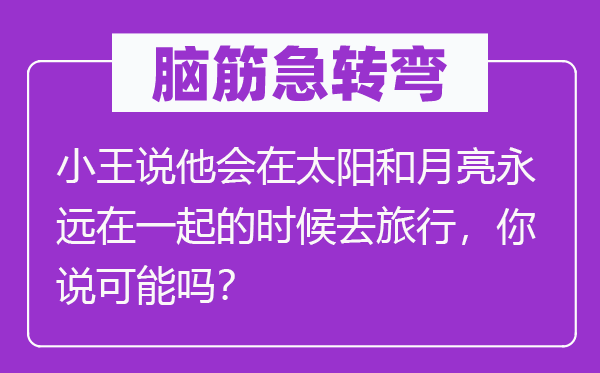 腦筋急轉彎：小王說他會在太陽和月亮永遠在一起的時候去旅行，你說可能嗎？
