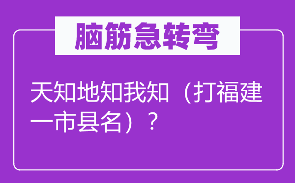 腦筋急轉(zhuǎn)彎：天知地知我知（打福建一市縣名）？