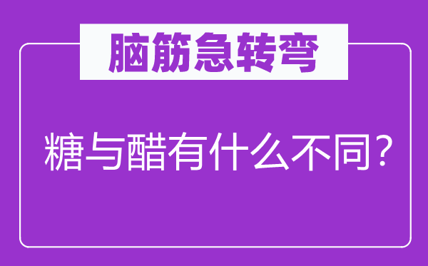 腦筋急轉(zhuǎn)彎:糖與醋有什么不同?