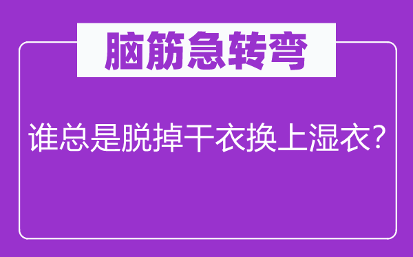 腦筋急轉(zhuǎn)彎:誰總是脫掉干衣?lián)Q上濕衣?