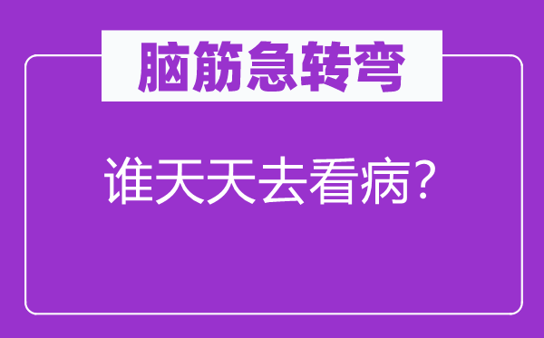 腦筋急轉(zhuǎn)彎：誰天天去看病？