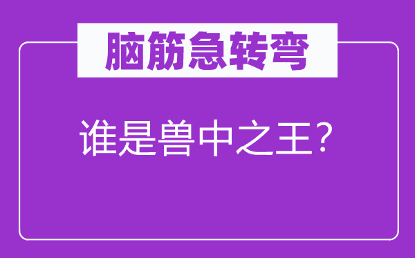 腦筋急轉(zhuǎn)彎:誰是獸中之王?